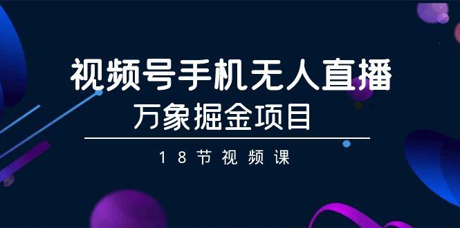 视频号手机无人直播-万象掘金项目(18节视频课)-chywc