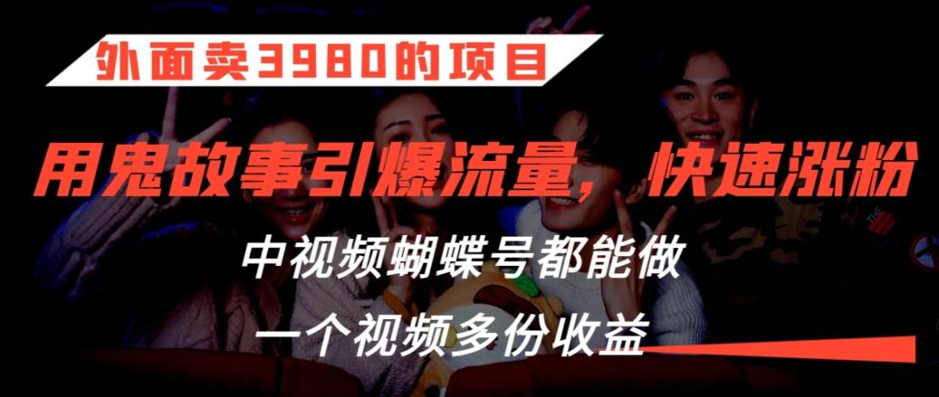外面卖3980的项目，鬼故事引爆流量打法，中视频、蝴蝶号都能做，一个视频多份收益【揭秘】-chywc