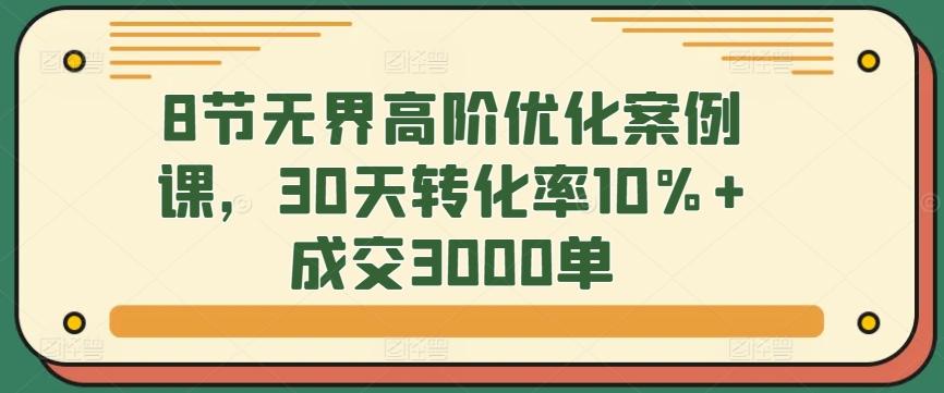 8节无界高阶优化案例课，30天转化率10%+成交3000单-chywc