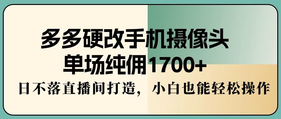 多多硬改手机摄像头，单场纯佣1700+，日不落直播间打造，小白也能轻松操作-chywc