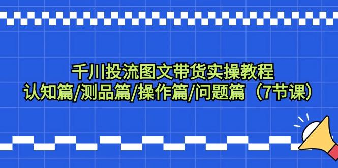千川投流图文带货实操教程：认知篇/测品篇/操作篇/问题篇(7节课)-chywc