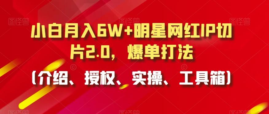 小白月入6W+明星网红IP切片2.0，爆单打法(介绍、授权、实操、工具箱)【揭秘】-chywc