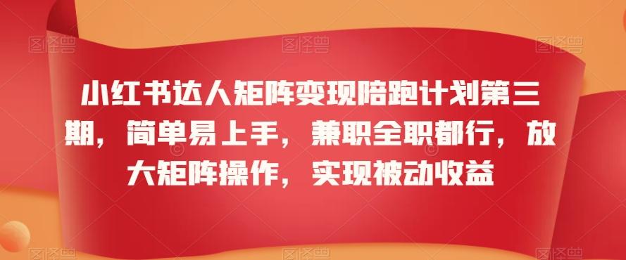 小红书达人矩阵变现陪跑计划第三期，简单易上手，兼职全职都行，放大矩阵操作，实现被动收益-chywc