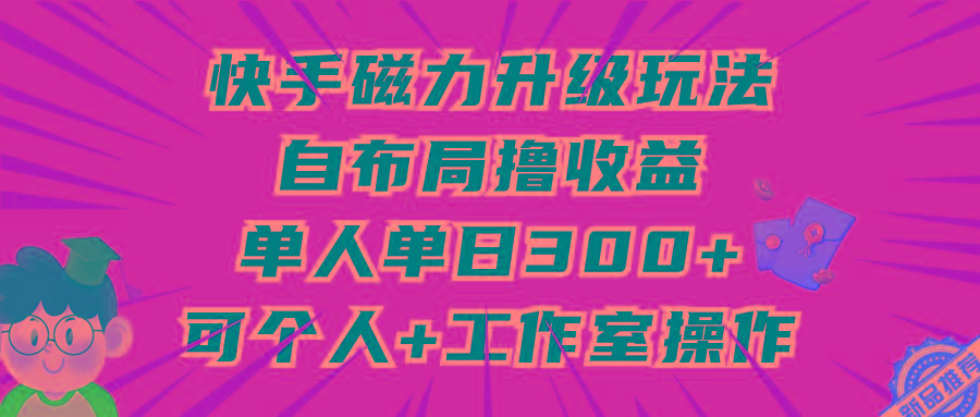 (9368期)快手磁力升级玩法，自布局撸收益，单人单日300+，个人工作室均可操作-chywc