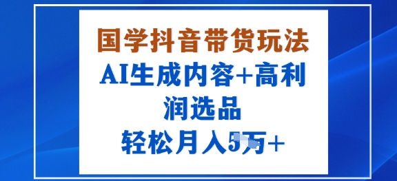 国学抖音带货玩法，AI生成内容+高利润选品，轻松月入1W+-chywc