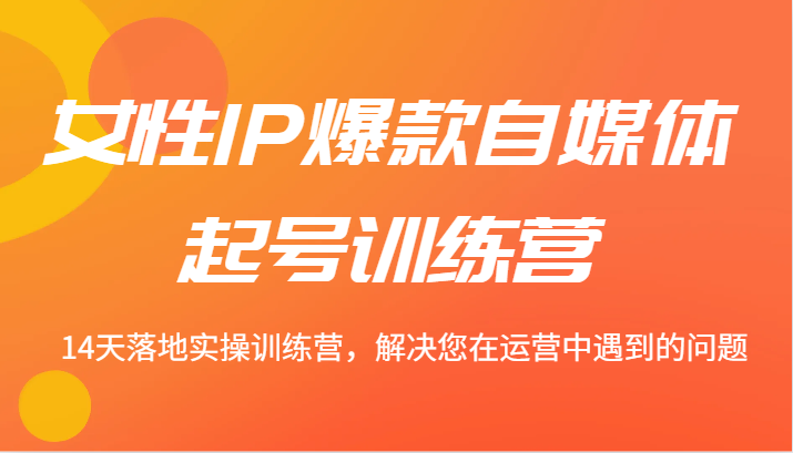 女性IP爆款自媒体起号训练营 14天落地实操训练营，解决您在运营中遇到的问题-chywc