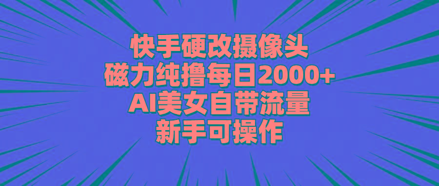 快手硬改摄像头，磁力纯撸每日2000+，AI美女自带流量，新手可操作-chywc