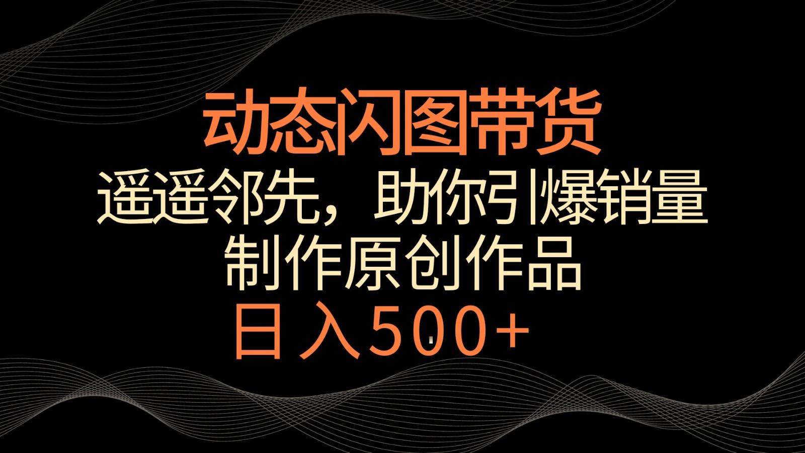 动态闪图带货，遥遥领先，冷门玩法，助你轻松引爆销量！日入500+-chywc