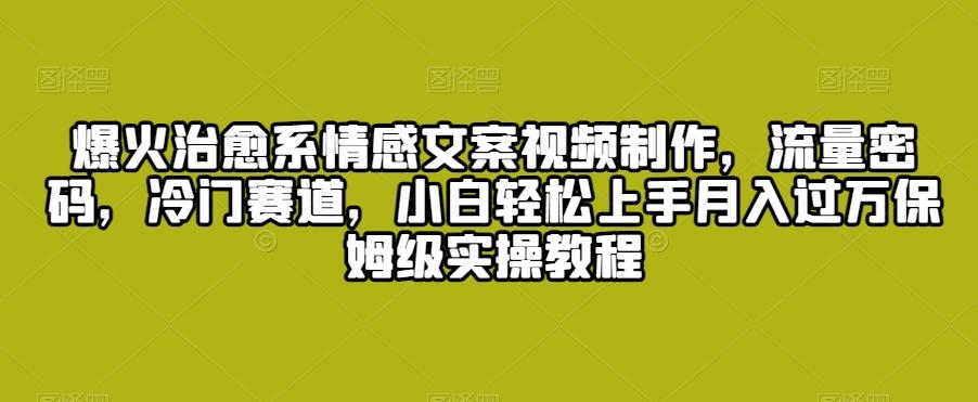 爆火治愈系情感文案视频制作，流量密码，冷门赛道，小白轻松上手月入过万保姆级实操教程【揭秘】-chywc
