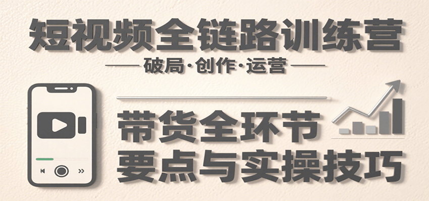 短视频全链路训练营：含破局、创作、运营、带货等多方面，详解各环节要点与实操技巧-chywc
