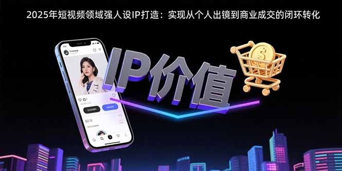 2025年短视频领域人设IP打造：实现从个人出镜到商业成交的闭环转化-chywc