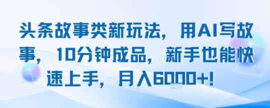 头条故事类新玩法，用AI写故事，10分钟成品，新手也能快速上手，月入6k+-chywc