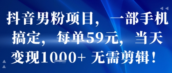 抖音男粉项目，一部手机搞定，每单59米，当天变现1k+  无需剪辑-chywc