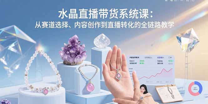 水晶直播带货系统课：从赛道选择、内容创作到直播转化的全链路教学-chywc