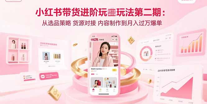 小红书带货进阶玩法第二期：从选品策略 货源对接 内容制作到月入过万爆单-chywc