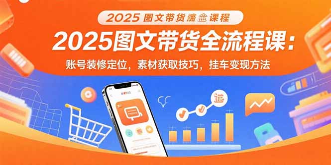 2025图文带货全流程课：账号装修定位，素材获取技巧，挂车变现方法-chywc