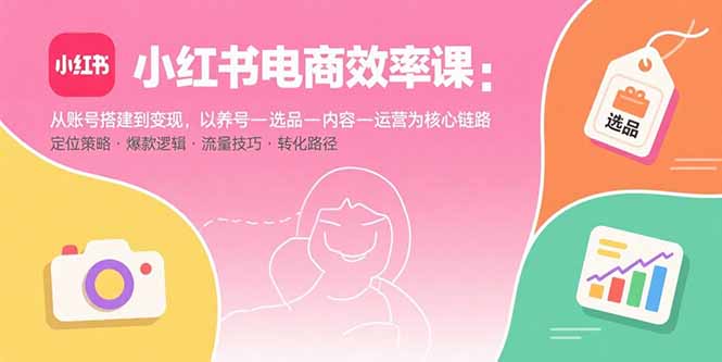 小红书电商效率课：从账号搭建到变现，以养号-选品-内容-运营为核心链路-chywc