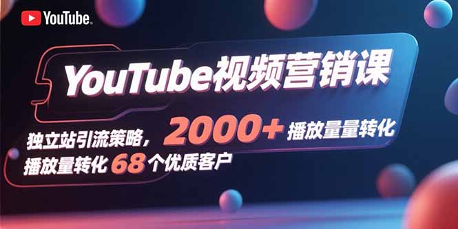 YouTube视频营销课，独立站引流策略，2000+播放量转化68个优质客户-chywc