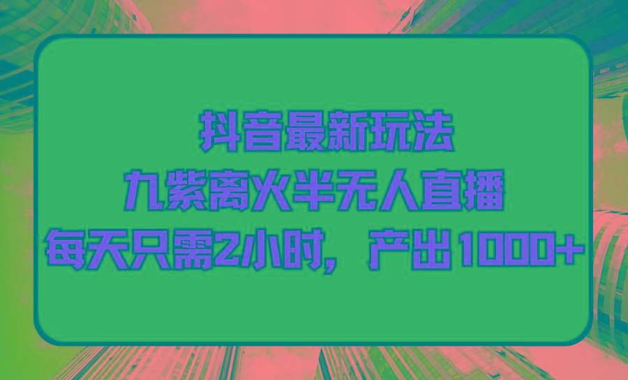 (9619期)抖音最新玩法，九紫离火半无人直播，每天只需2小时，产出1000+-chywc