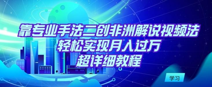 靠专业手法二创非洲解说视频玩法，轻松实现月入过万，超详细教程【揭秘】-chywc