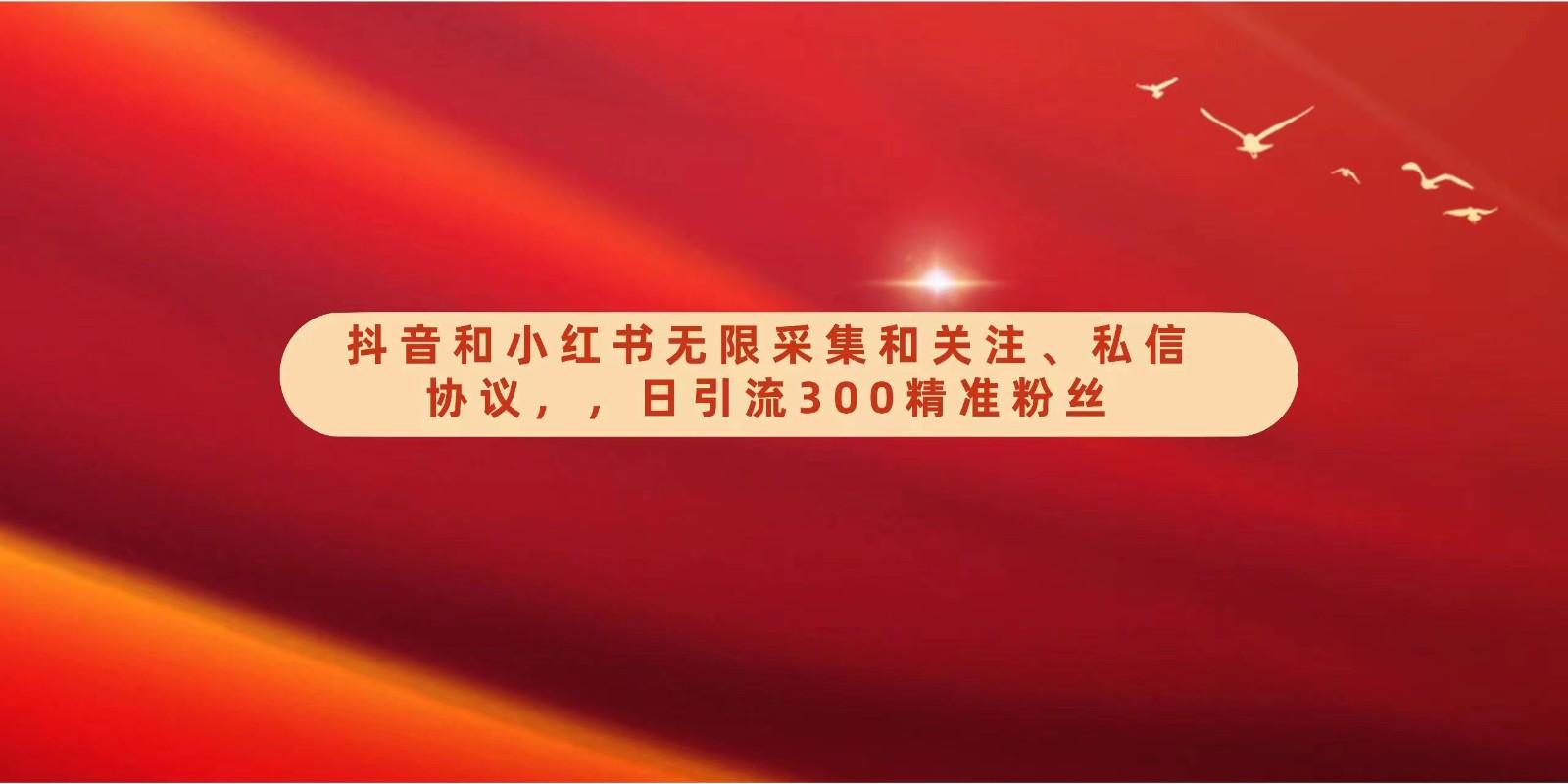 抖音和小红书无限采集和关注、私信协议，日引流300精准粉-chywc