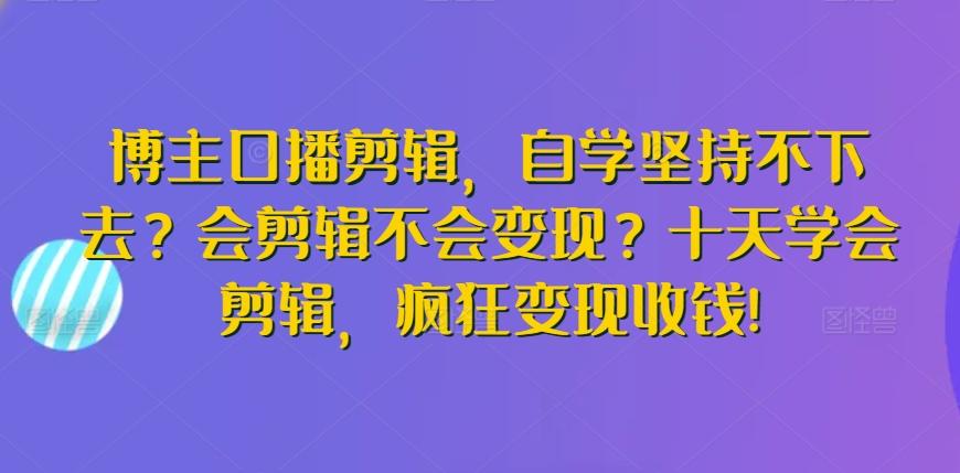 博主口播剪辑，自学坚持不下去？会剪辑不会变现？十天学会剪辑，疯狂变现收钱!-chywc