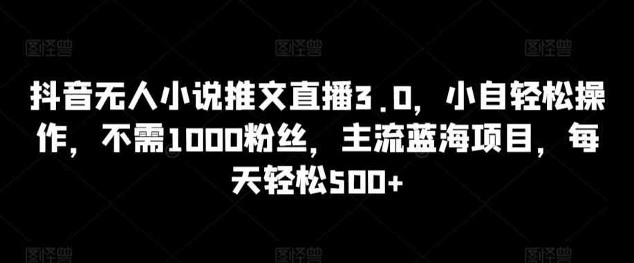 抖音无人小说推文直播3.0，小自轻松操作，不需1000粉丝，主流蓝海项目，每天轻松500+【揭秘】-chywc