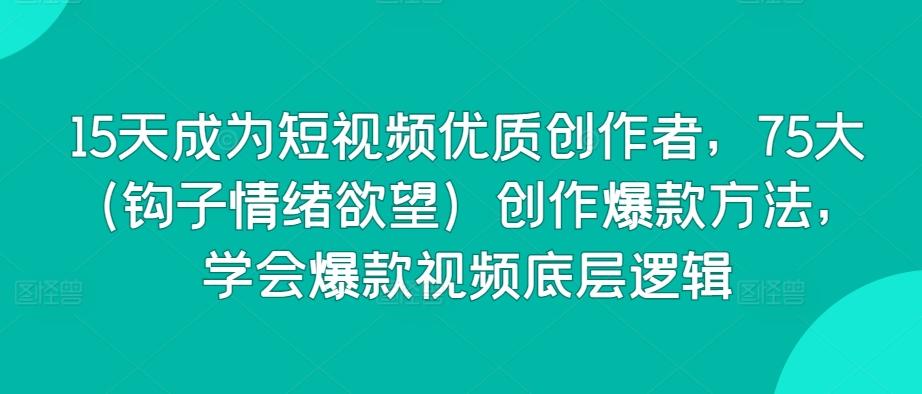 15天成为短视频优质创作者，75大(钩子情绪欲望)创作爆款方法，学会爆款视频底层逻辑-chywc