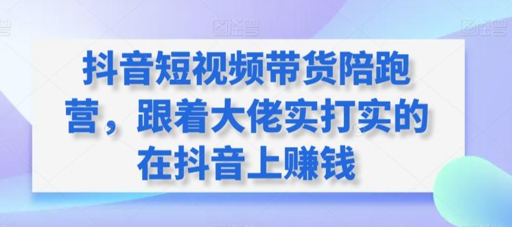 抖音短视频带货陪跑营，跟着大佬实打实的在抖音上赚钱-chywc