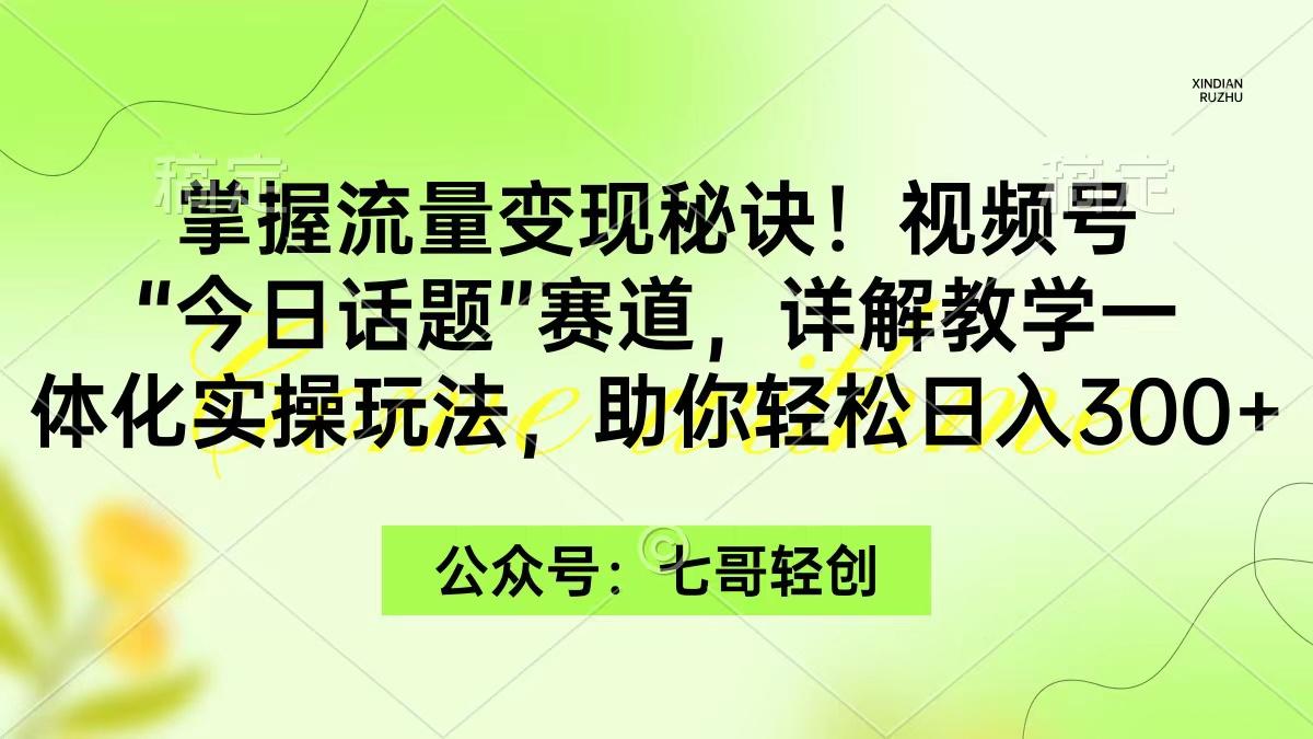 (9437期)掌握流量变现秘诀！视频号“今日话题”赛道，一体化实操玩法，助你日入300+-chywc