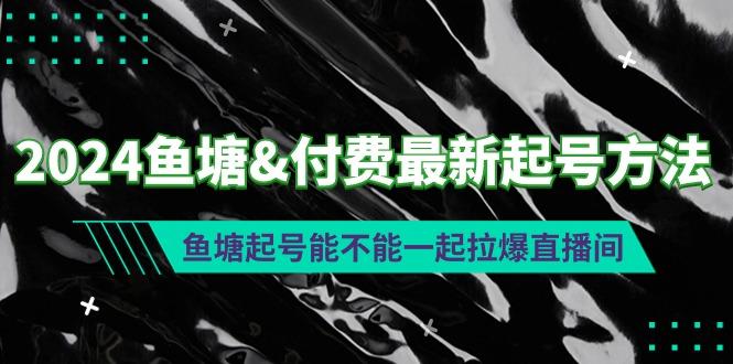 (9507期)2024鱼塘&付费最新起号方法：鱼塘起号能不能一起拉爆直播间-chywc