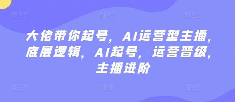 大佬带你起号，AI运营型主播，底层逻辑，AI起号，运营晋级，主播进阶-chywc