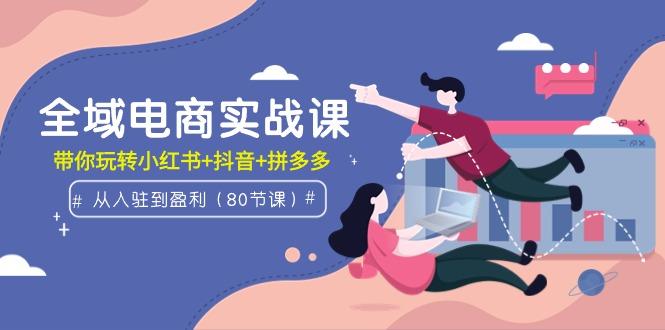 (9529期)全域电商实战课：从入驻到盈利，带你玩转小红书+抖音+拼多多(80节课)-chywc