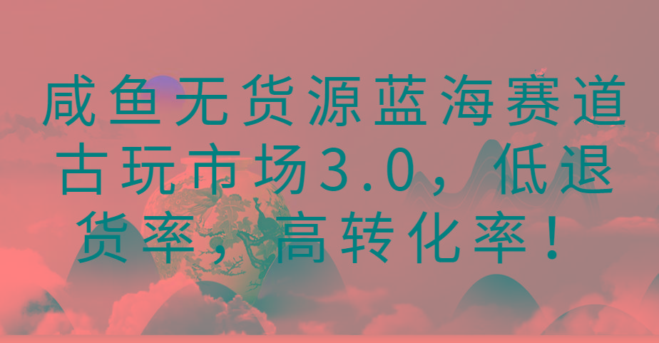 咸鱼无货源蓝海赛道古玩市场3.0，低退货率，高转化率！-chywc