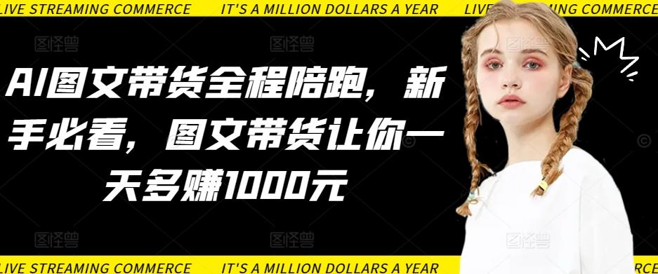 AI图文带货全程陪跑，新手必看，图文带货让你一天多赚1000元-chywc