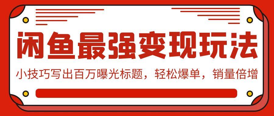 (9606期)闲鱼最强变现玩法：小技巧写出百万曝光标题，轻松爆单，销量倍增-chywc