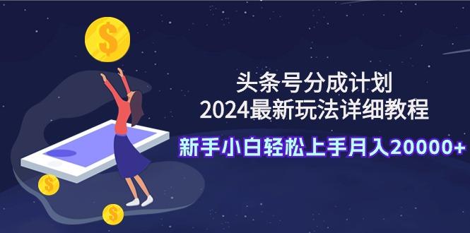 (9530期)头条号分成计划：2024最新玩法详细教程，新手小白轻松上手月入20000+-chywc