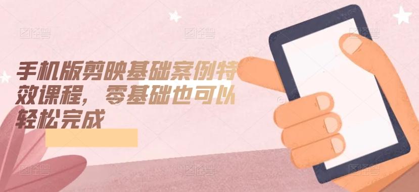 手机版剪映基础案例特效课程，零基础也可以轻松完成-chywc