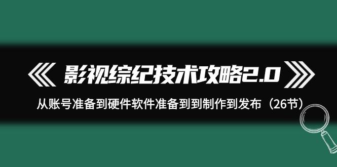 (9633期)影视 综纪技术攻略2.0：从账号准备到硬件软件准备到到制作到发布(26节)-chywc