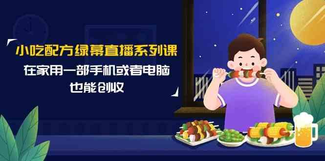 小吃配方绿幕直播系列课，在家用一部手机或者电脑也能创收(14节课)-chywc