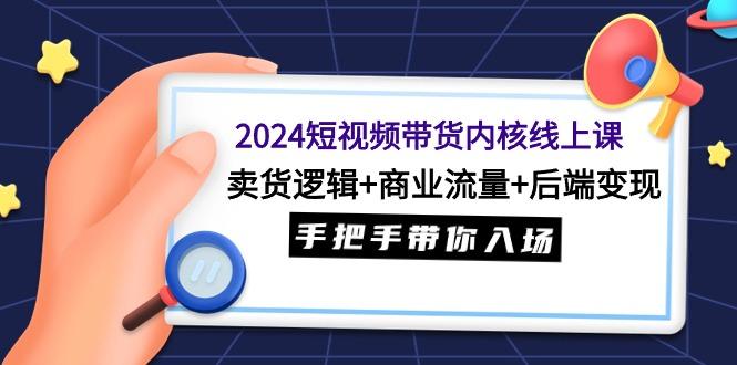 (9471期)2024短视频带货内核线上课：卖货逻辑+商业流量+后端变现，手把手带你入场-chywc