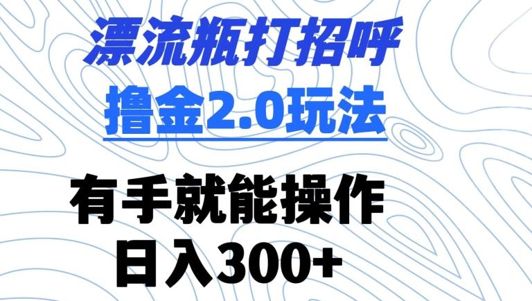 漂流瓶打招呼撸金2.0玩法，有手就能做，日入300+【揭秘】-chywc