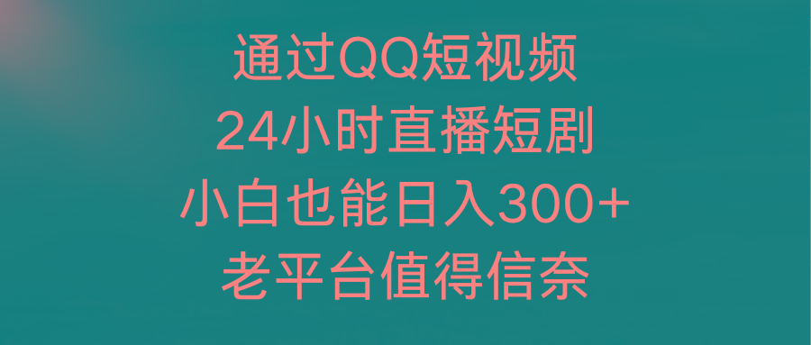 (9469期)通过QQ短视频、24小时直播短剧，小白也能日入300+，老平台值得信奈-chywc
