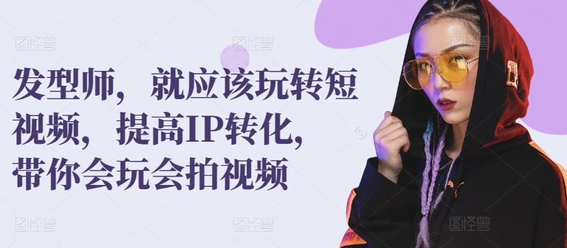 发型师，就应该玩转短视频，提高IP转化，带你会玩会拍视频-chywc
