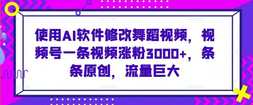使用AI软件修改舞蹈视频，视频号一条视频涨粉3000+，条条原创，流量巨大【揭秘】-chywc