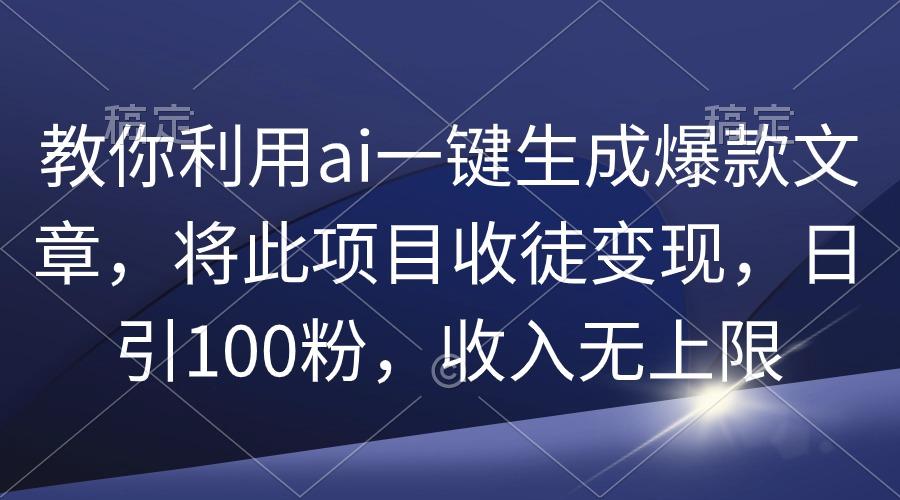 (9495期)教你利用ai一键生成爆款文章，将此项目收徒变现，日引100粉，收入无上限-chywc