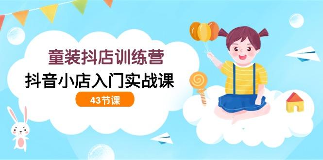 (9610期)童装抖店训练营，抖音小店入门实战课(43节课)-chywc