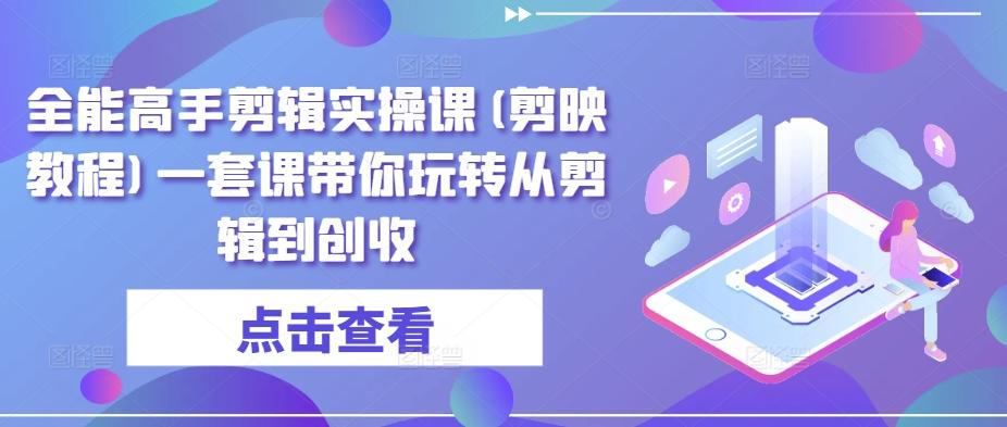 全能高手剪辑实操课(剪映教程)一套课带你玩转从剪辑到创收-chywc