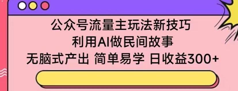 公众号流量主玩法新技巧，利用AI做民间故事 ，无脑式产出，简单易学，日收益300+【揭秘】-chywc