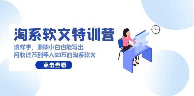 (9588期)淘系软文特训营：这样学，兼职小白也能写出月收过万到年入50万的淘系软文-chywc